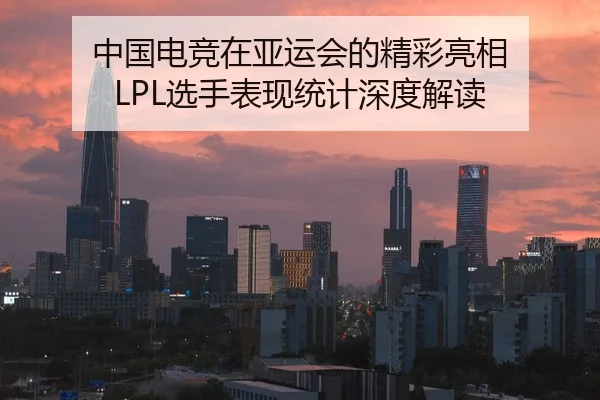 中国电竞在亚运会的精彩亮相 LPL选手表现统计深度解读